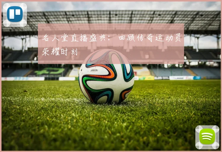 名人堂直播盛典：回顾传奇运动员荣耀时刻