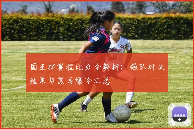 国王杯赛程比分全解析：强队对决结果与黑马爆冷汇总