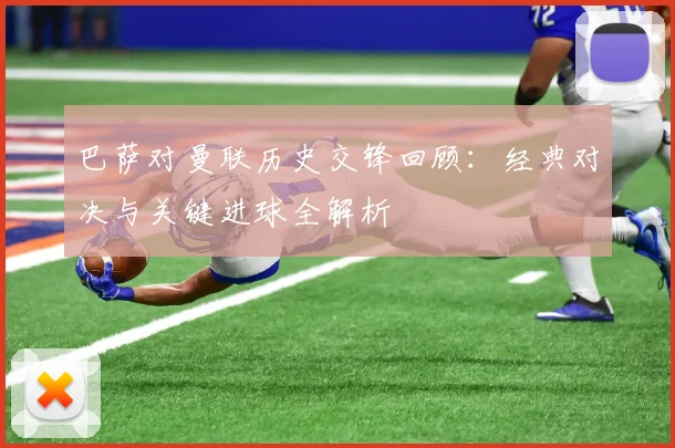 巴萨对曼联历史交锋回顾：经典对决与关键进球全解析