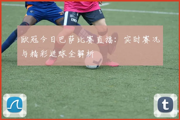 欧冠今日巴萨比赛直播:实时赛况与精彩进球全解析