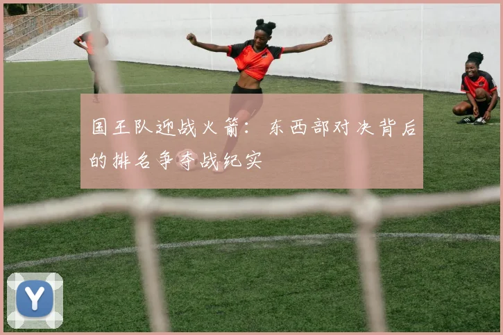 国王队迎战火箭：东西部对决背后的排名争夺战纪实