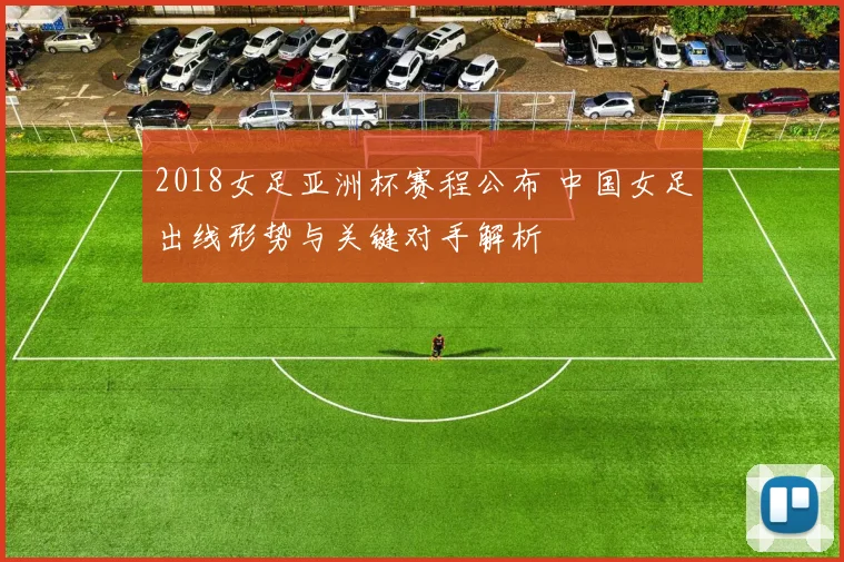 2018女足亚洲杯赛程公布 中国女足出线形势与关键对手解析