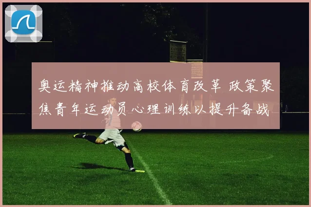 奥运精神推动高校体育改革 政策聚焦青年运动员心理训练以提升备战能力