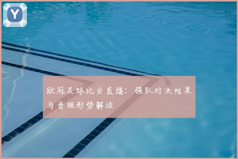 欧冠足球比分直播：强队对决结果与晋级形势解读