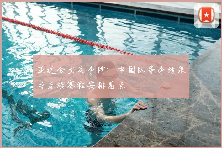 亚运会女足夺牌:中国队争夺结果与后续赛程安排看点