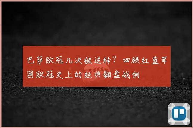 巴萨欧冠几次被逆转？回顾红蓝军团欧冠史上的经典翻盘战例
