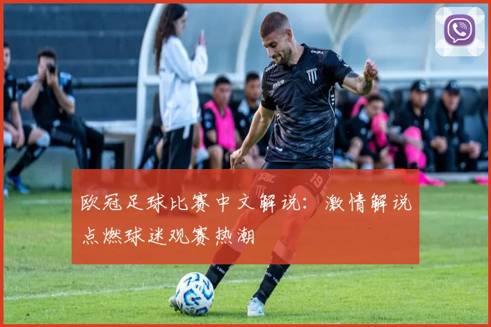 欧冠足球比赛中文解说：激情解说点燃球迷观赛热潮
