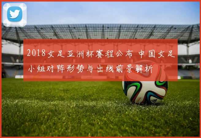 2018女足亚洲杯赛程公布 中国女足小组对阵形势与出线前景解析