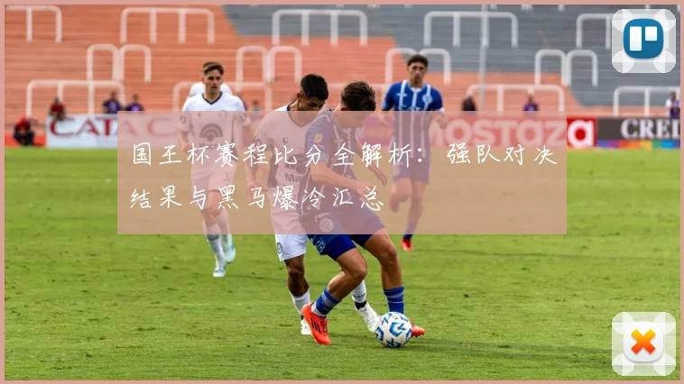 国王杯赛程比分全解析：强队对决结果与黑马爆冷汇总