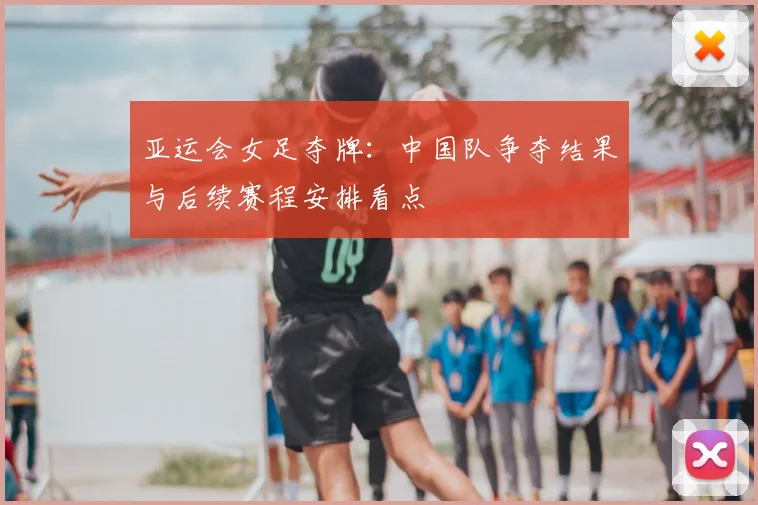 亚运会女足夺牌:中国队争夺结果与后续赛程安排看点