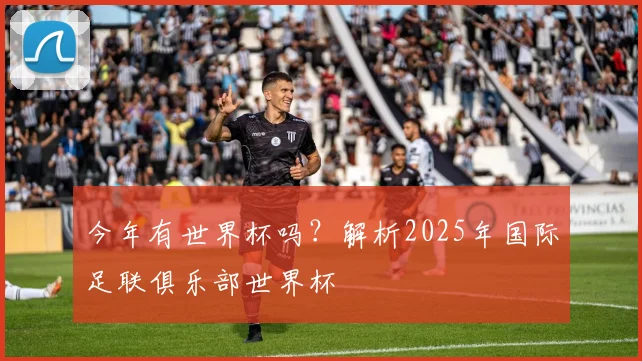今年有世界杯吗？解析2025年国际足联俱乐部世界杯