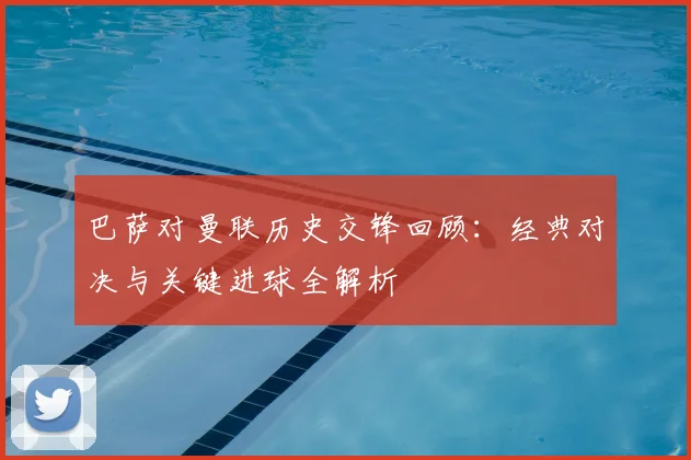 巴萨对曼联历史交锋回顾：经典对决与关键进球全解析