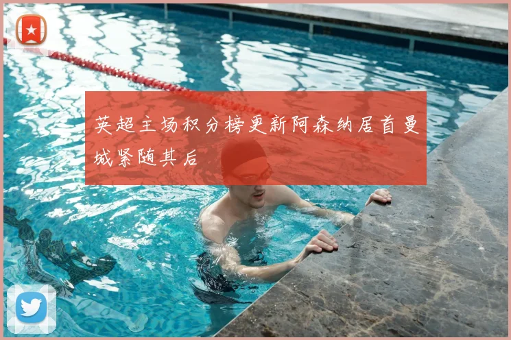 英超主场积分榜更新阿森纳居首曼城紧随其后