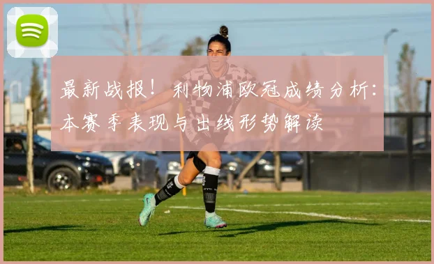 最新战报！利物浦欧冠成绩分析：本赛季表现与出线形势解读