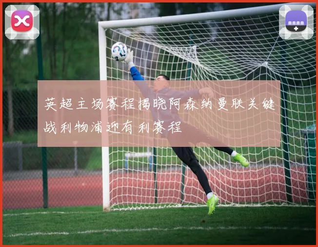 英超主场赛程揭晓阿森纳曼联关键战利物浦迎有利赛程