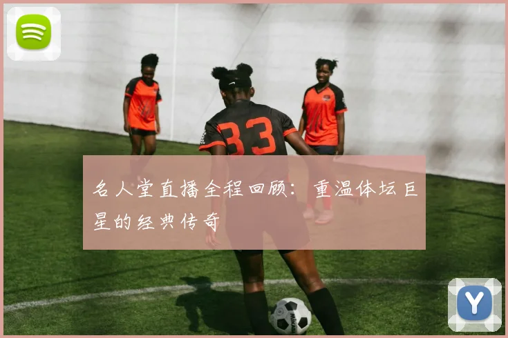 名人堂直播全程回顾：重温体坛巨星的经典传奇