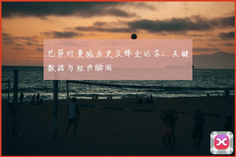 巴萨对曼城历史交锋全记录:关键数据与经典瞬间